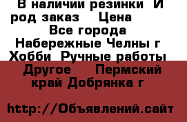 В наличии резинки. И род заказ. › Цена ­ 100 - Все города, Набережные Челны г. Хобби. Ручные работы » Другое   . Пермский край,Добрянка г.